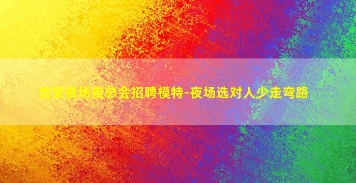 吉安夜场夜总会招聘模特-夜场选对人少走弯路