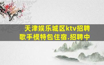天津娱乐城区ktv招聘歌手模特包住宿.招聘中