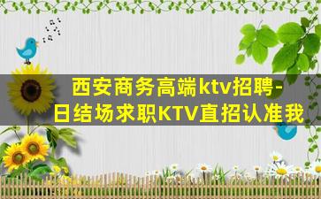 西安商务高端ktv招聘-日结场求职KTV直招认准我